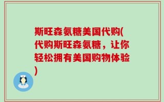 斯旺森氨糖美国代购(代购斯旺森氨糖，让你轻松拥有美国购物体验)