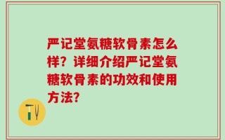 严记堂氨糖软骨素怎么样？详细介绍严记堂氨糖软骨素的功效和使用方法？