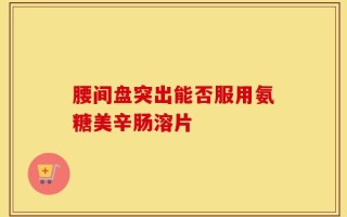 腰间盘突出能否服用氨糖美辛肠溶片