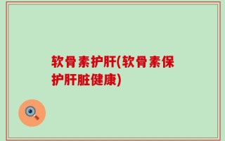 软骨素护肝(软骨素保护肝脏健康)
