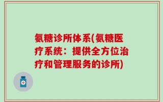 氨糖诊所体系(氨糖医疗系统：提供全方位治疗和管理服务的诊所)