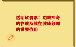 透明软骨素：功效神奇的物质及其在健康领域的重要作用