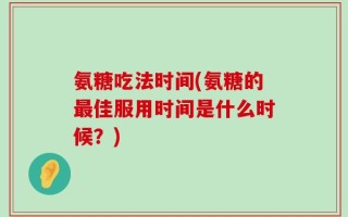 氨糖吃法时间(氨糖的最佳服用时间是什么时候？)
