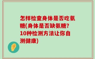 怎样检查身体是否吃氨糖(身体是否缺氨糖？10种检测方法让你自测健康)