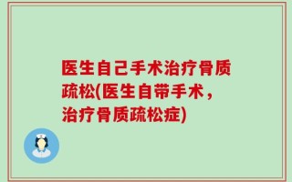 医生自己手术治疗骨质疏松(医生自带手术，治疗骨质疏松症)