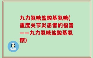 九力氨糖盐酸基氨糖(重度关节炎患者的福音——九力氨糖盐酸基氨糖)
