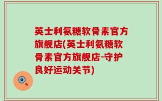 英士利氨糖软骨素官方旗舰店(英士利氨糖软骨素官方旗舰店-守护良好运动关节)