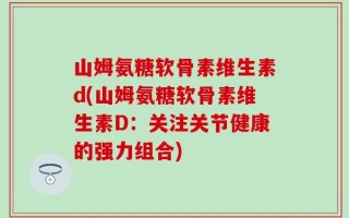 山姆氨糖软骨素维生素d(山姆氨糖软骨素维生素D：关注关节健康的强力组合)