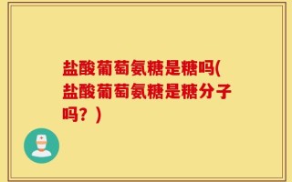 盐酸葡萄氨糖是糖吗(盐酸葡萄氨糖是糖分子吗？)