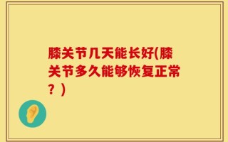 膝关节几天能长好(膝关节多久能够恢复正常？)