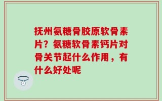 抚州氨糖骨胶原软骨素片？氨糖软骨素钙片对骨关节起什么作用，有什么好处呢