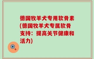 德国牧羊犬专用软骨素(德国牧羊犬专属软骨支持：提高关节健康和活力)