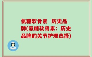 氨糖软骨素  历史品牌(氨糖软骨素：历史品牌的关节护理选择)