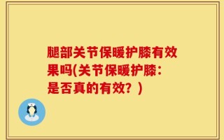 腿部关节保暖护膝有效果吗(关节保暖护膝：是否真的有效？)