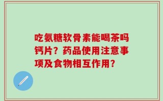 吃氨糖软骨素能喝茶吗钙片？药品使用注意事项及食物相互作用？