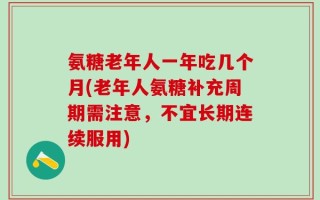 氨糖老年人一年吃几个月(老年人氨糖补充周期需注意，不宜长期连续服用)