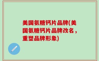 美国氨糖钙片品牌(美国氨糖钙片品牌改名，重塑品牌形象)