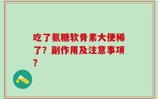 吃了氨糖软骨素大便稀了？副作用及注意事项？