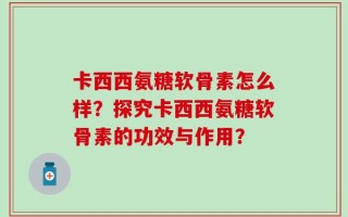 卡西西氨糖软骨素怎么样？探究卡西西氨糖软骨素的功效与作用？