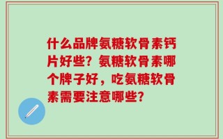 什么品牌氨糖软骨素钙片好些？氨糖软骨素哪个牌子好，吃氨糖软骨素需要注意哪些？