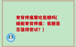 脊背疼痛要吃氨糖吗(缓解脊背疼痛：氨糖是否值得尝试？)