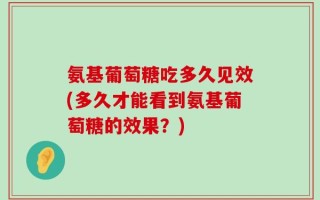 氨基葡萄糖吃多久见效(多久才能看到氨基葡萄糖的效果？)