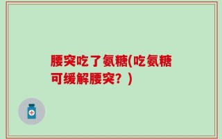腰突吃了氨糖(吃氨糖可缓解腰突？)