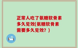 正常人吃了氨糖软骨素多久见效(氨糖软骨素需要多久见效？)