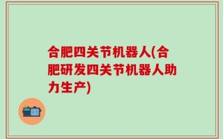 合肥四关节机器人(合肥研发四关节机器人助力生产)