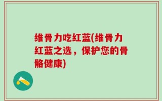 维骨力吃红蓝(维骨力红蓝之选，保护您的骨骼健康)