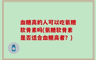 血糖高的人可以吃氨糖软骨素吗(氨糖软骨素是否适合血糖高者？)