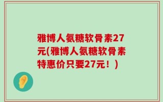 雅博人氨糖软骨素27元(雅博人氨糖软骨素特惠价只要27元！)