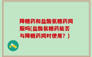 降糖药和盐酸氨糖药同服吗(盐酸氨糖药能否与降糖药同时使用？)