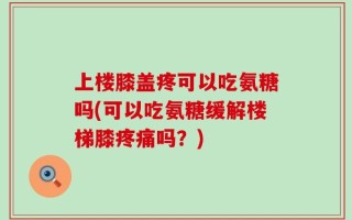 上楼膝盖疼可以吃氨糖吗(可以吃氨糖缓解楼梯膝疼痛吗？)