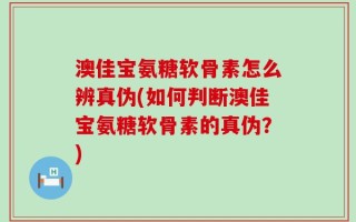 澳佳宝氨糖软骨素怎么辨真伪(如何判断澳佳宝氨糖软骨素的真伪？)
