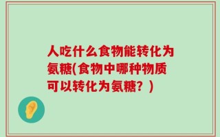 人吃什么食物能转化为氨糖(食物中哪种物质可以转化为氨糖？)