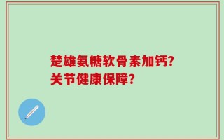 楚雄氨糖软骨素加钙？关节健康保障？