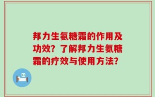 邦力生氨糖霜的作用及功效？了解邦力生氨糖霜的疗效与使用方法？