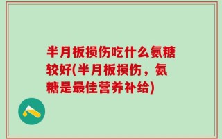 半月板损伤吃什么氨糖较好(半月板损伤，氨糖是最佳营养补给)