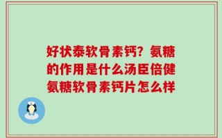 好状泰软骨素钙？氨糖的作用是什么汤臣倍健氨糖软骨素钙片怎么样