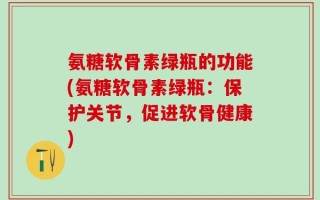 氨糖软骨素绿瓶的功能(氨糖软骨素绿瓶：保护关节，促进软骨健康)