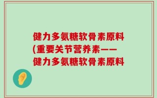 健力多氨糖软骨素原料(重要关节营养素——健力多氨糖软骨素原料