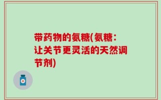 带药物的氨糖(氨糖：让关节更灵活的天然调节剂)