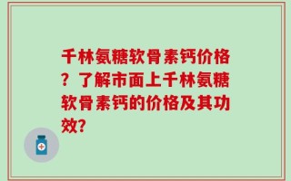 千林氨糖软骨素钙价格？了解市面上千林氨糖软骨素钙的价格及其功效？