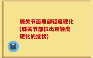 膝关节面局部轻度硬化(膝关节部位出现轻度硬化的症状)