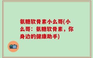 氨糖软骨素小么哥(小么哥：氨糖软骨素，你身边的健康助手)