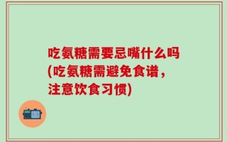 吃氨糖需要忌嘴什么吗(吃氨糖需避免食谱，注意饮食习惯)