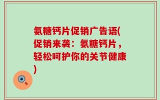 氨糖钙片促销广告语(促销来袭：氨糖钙片，轻松呵护你的关节健康)