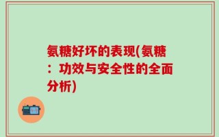 氨糖好坏的表现(氨糖：功效与安全性的全面分析)