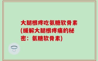 大腿根疼吃氨糖软骨素(缓解大腿根疼痛的秘密：氨糖软骨素)